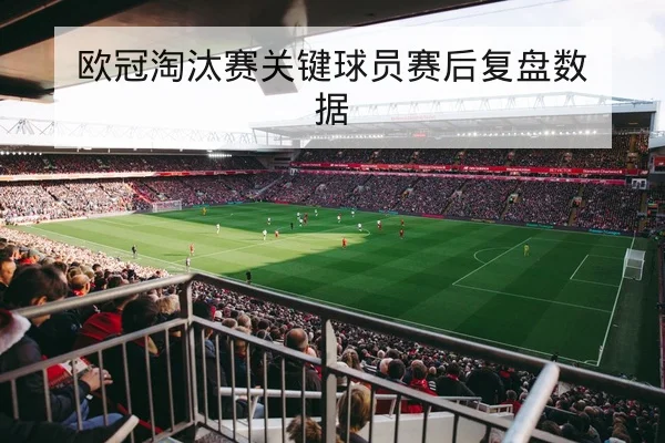 欧冠淘汰赛关键球员赛后复盘数据