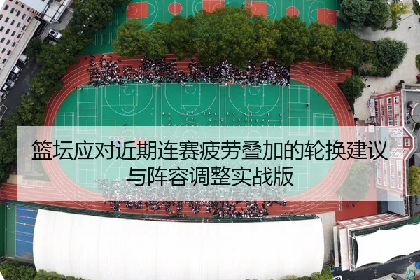 篮坛应对近期连赛疲劳叠加的轮换建议与阵容调整实战版